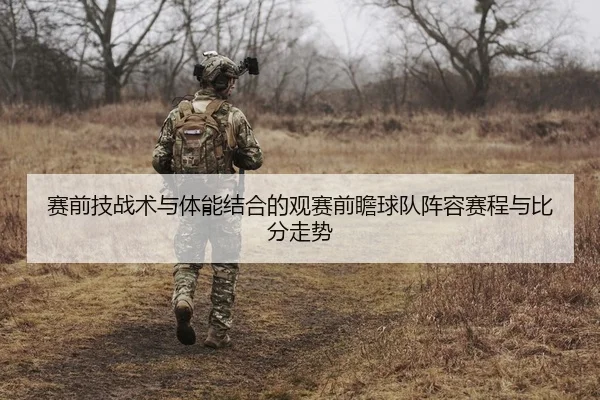 赛前技战术与体能结合的观赛前瞻球队阵容赛程与比分走势